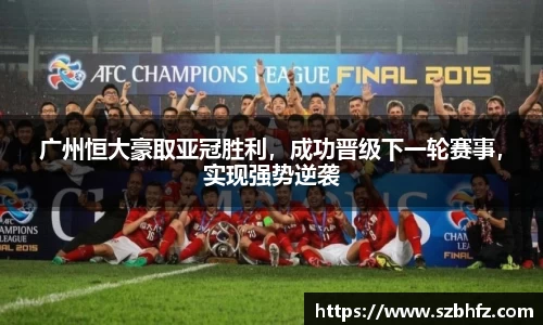 广州恒大豪取亚冠胜利，成功晋级下一轮赛事，实现强势逆袭