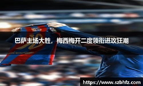 巴萨主场大胜，梅西梅开二度领衔进攻狂潮