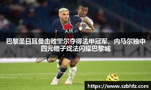 巴黎圣日耳曼击败里尔夺得法甲冠军，内马尔独中四元帽子戏法闪耀巴黎城