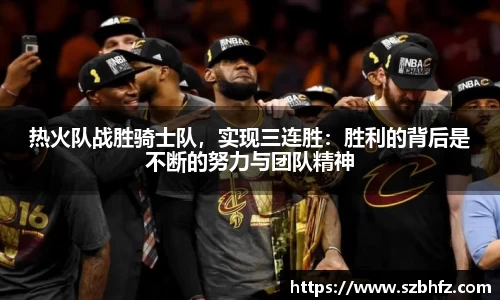 热火队战胜骑士队，实现三连胜：胜利的背后是不断的努力与团队精神
