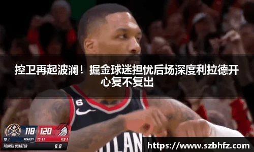 控卫再起波澜！掘金球迷担忧后场深度利拉德开心复不复出