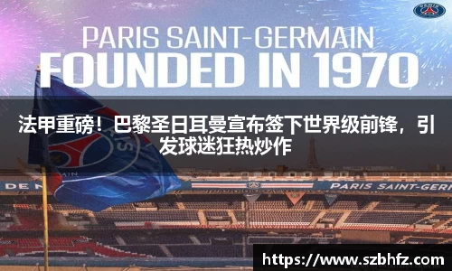 法甲重磅！巴黎圣日耳曼宣布签下世界级前锋，引发球迷狂热炒作
