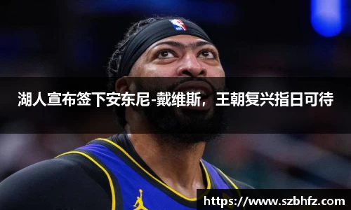 湖人宣布签下安东尼-戴维斯，王朝复兴指日可待
