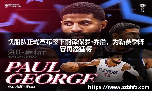 快船队正式宣布签下前锋保罗·乔治，为新赛季阵容再添猛将