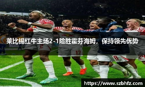 莱比锡红牛主场2-1险胜霍芬海姆，保持领先优势