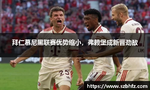 拜仁慕尼黑联赛优势缩小，弗赖堡成新晋劲敌