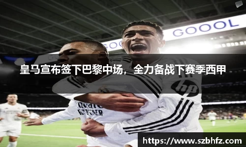 皇马宣布签下巴黎中场，全力备战下赛季西甲