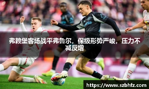 弗赖堡客场战平弗鲁尔，保级形势严峻，压力不减反增