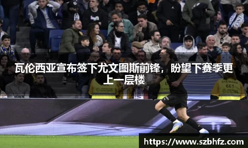 瓦伦西亚宣布签下尤文图斯前锋，盼望下赛季更上一层楼
