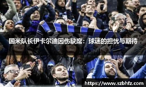 国米队长伊卡尔迪因伤缺席：球迷的担忧与期待