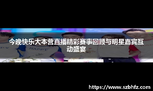今晚快乐大本营直播精彩赛事回顾与明星嘉宾互动盛宴