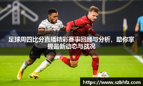 足球周四比分直播精彩赛事回顾与分析，助你掌握最新动态与战况