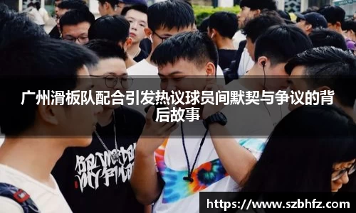 广州滑板队配合引发热议球员间默契与争议的背后故事