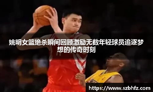 姚明女篮绝杀瞬间回顾激励无数年轻球员追逐梦想的传奇时刻