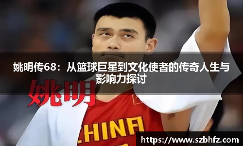姚明传68：从篮球巨星到文化使者的传奇人生与影响力探讨