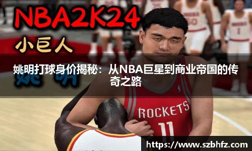 姚明打球身价揭秘：从NBA巨星到商业帝国的传奇之路