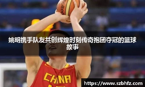 姚明携手队友共创辉煌时刻传奇抱团夺冠的篮球故事