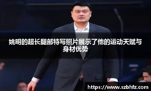 姚明的超长腿部特写照片展示了他的运动天赋与身材优势