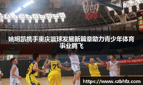 姚明凯携手重庆篮球发展新篇章助力青少年体育事业腾飞