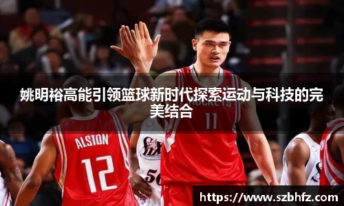 姚明裕高能引领篮球新时代探索运动与科技的完美结合