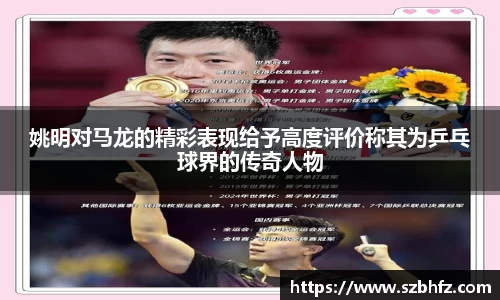 姚明对马龙的精彩表现给予高度评价称其为乒乓球界的传奇人物