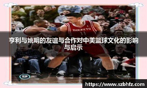 亨利与姚明的友谊与合作对中美篮球文化的影响与启示
