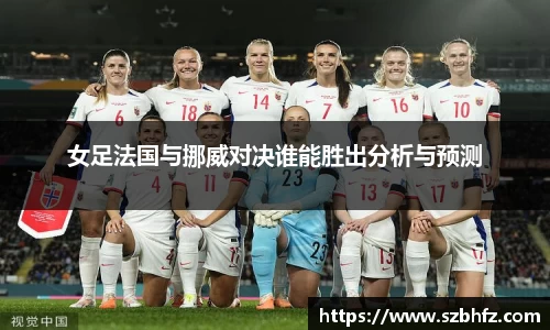 女足法国与挪威对决谁能胜出分析与预测
