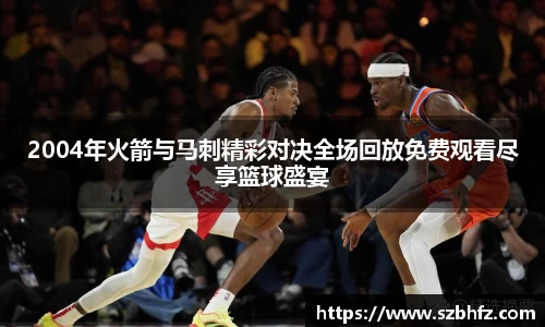2004年火箭与马刺精彩对决全场回放免费观看尽享篮球盛宴