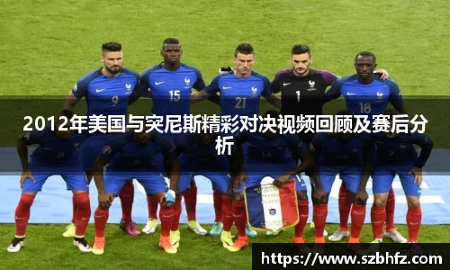 2012年美国与突尼斯精彩对决视频回顾及赛后分析