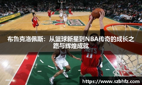 布鲁克洛佩斯：从篮球新星到NBA传奇的成长之路与辉煌成就