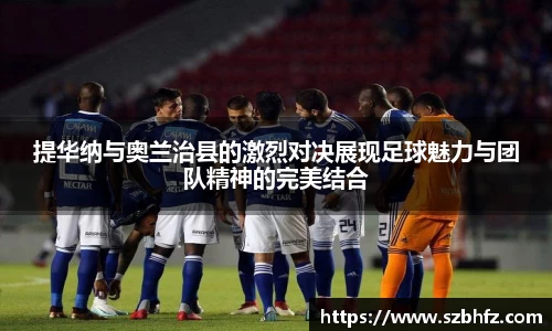 提华纳与奥兰治县的激烈对决展现足球魅力与团队精神的完美结合