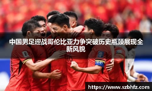 中国男足迎战哥伦比亚力争突破历史瓶颈展现全新风貌