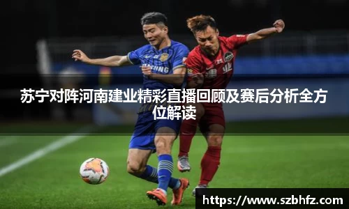 苏宁对阵河南建业精彩直播回顾及赛后分析全方位解读