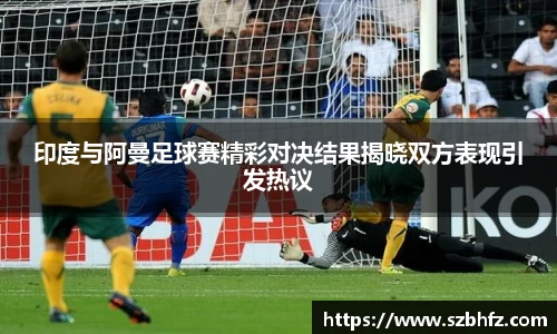 印度与阿曼足球赛精彩对决结果揭晓双方表现引发热议