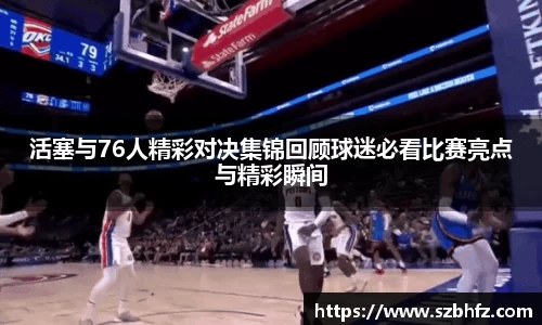 活塞与76人精彩对决集锦回顾球迷必看比赛亮点与精彩瞬间