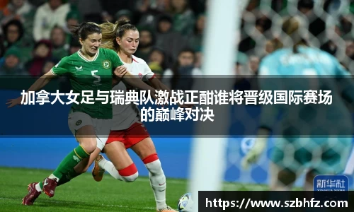 加拿大女足与瑞典队激战正酣谁将晋级国际赛场的巅峰对决