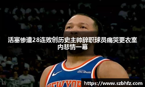 活塞惨遭28连败创历史主帅辞职球员痛哭更衣室内悲情一幕