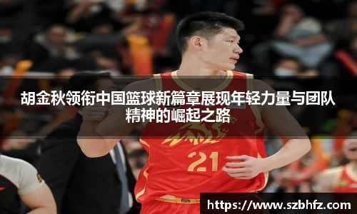 胡金秋领衔中国篮球新篇章展现年轻力量与团队精神的崛起之路