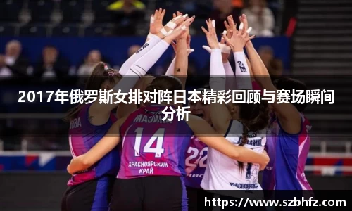 2017年俄罗斯女排对阵日本精彩回顾与赛场瞬间分析