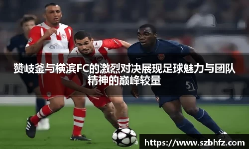 赞岐釜与横滨FC的激烈对决展现足球魅力与团队精神的巅峰较量
