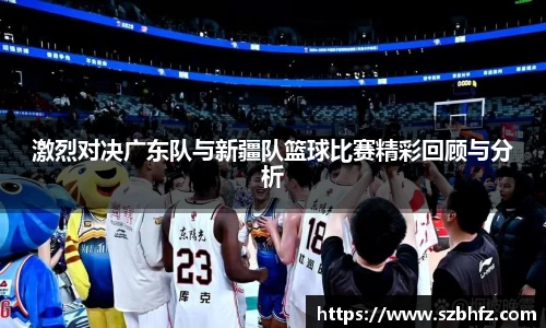 激烈对决广东队与新疆队篮球比赛精彩回顾与分析