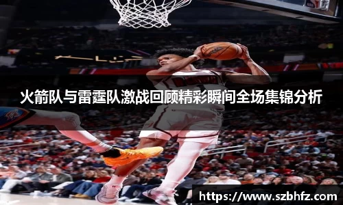 火箭队与雷霆队激战回顾精彩瞬间全场集锦分析