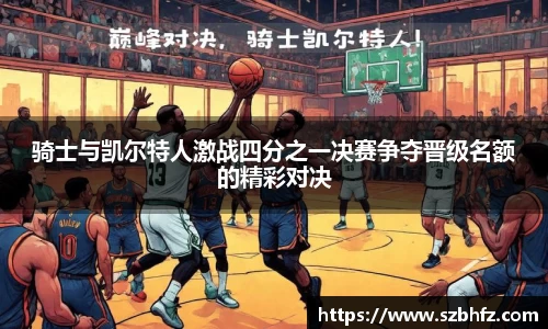 骑士与凯尔特人激战四分之一决赛争夺晋级名额的精彩对决