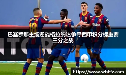 巴塞罗那主场迎战格拉纳达争夺西甲积分榜重要三分之战