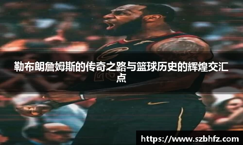 勒布朗詹姆斯的传奇之路与篮球历史的辉煌交汇点