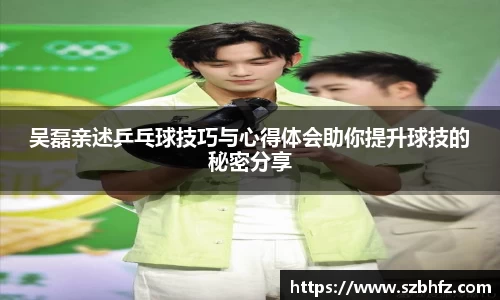 吴磊亲述乒乓球技巧与心得体会助你提升球技的秘密分享