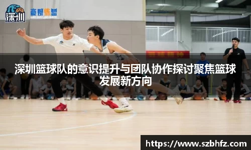 深圳篮球队的意识提升与团队协作探讨聚焦篮球发展新方向